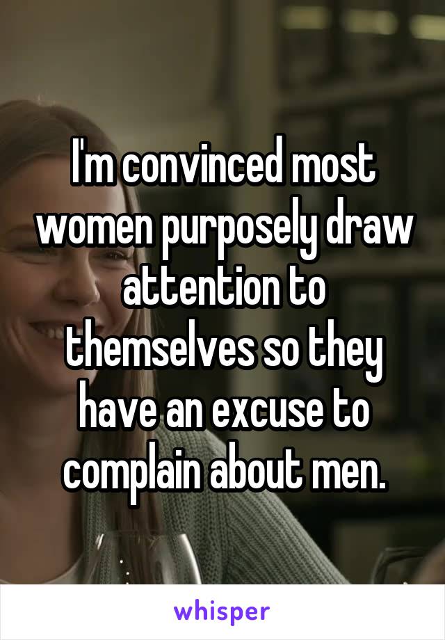 I'm convinced most women purposely draw attention to themselves so they have an excuse to complain about men.