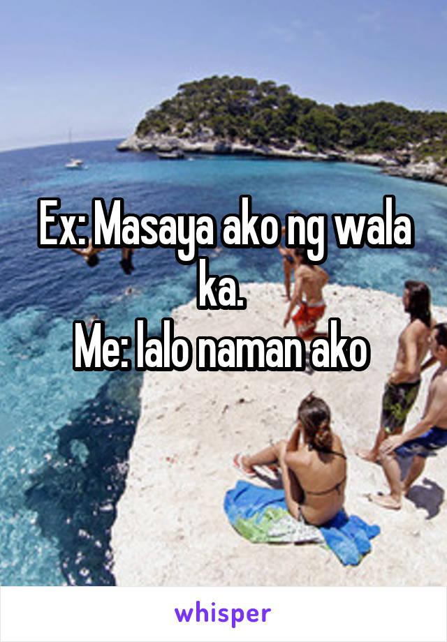 Ex: Masaya ako ng wala ka. 
Me: lalo naman ako 
