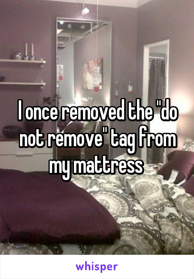 I once removed the "do not remove" tag from my mattress 