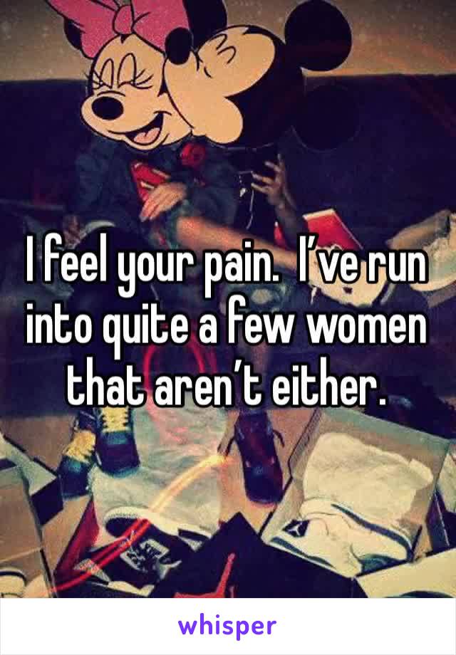 I feel your pain.  I’ve run into quite a few women that aren’t either.