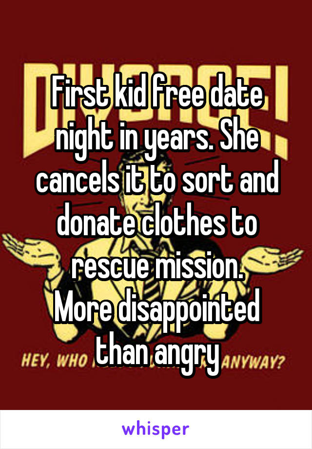 First kid free date night in years. She cancels it to sort and donate clothes to rescue mission.
More disappointed than angry