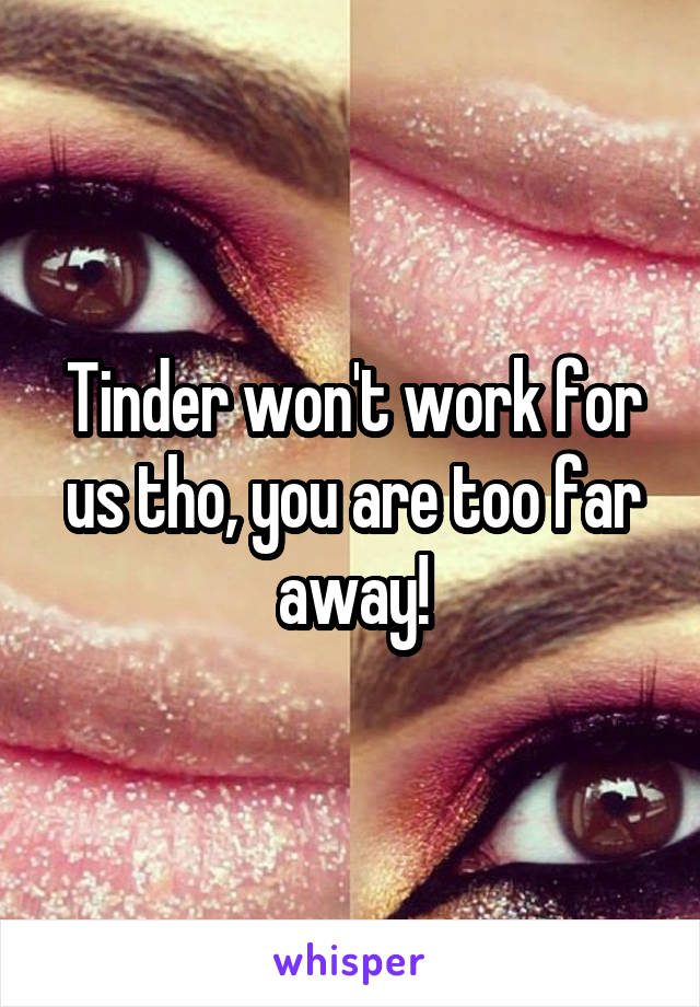 Tinder won't work for us tho, you are too far away!