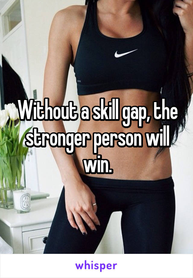 Without a skill gap, the stronger person will win.