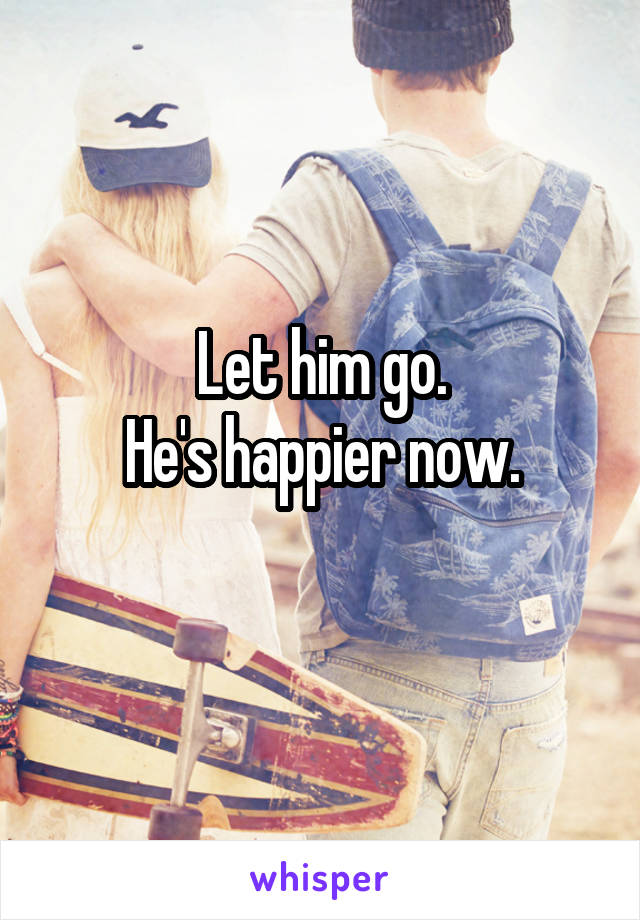 Let him go.
He's happier now.
