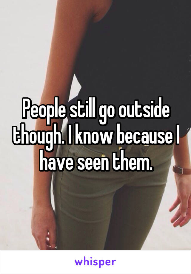 People still go outside though. I know because I have seen them.