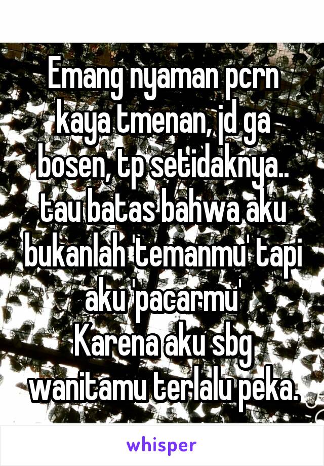 Emang nyaman pcrn kaya tmenan, jd ga bosen, tp setidaknya.. tau batas bahwa aku bukanlah 'temanmu' tapi aku 'pacarmu'
Karena aku sbg wanitamu terlalu peka.