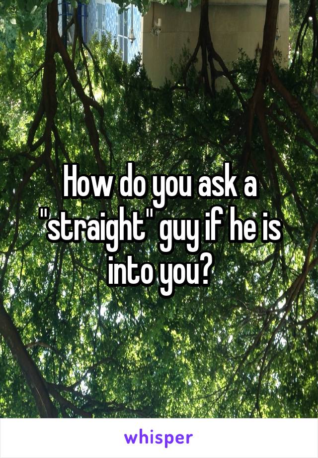 How do you ask a "straight" guy if he is into you?