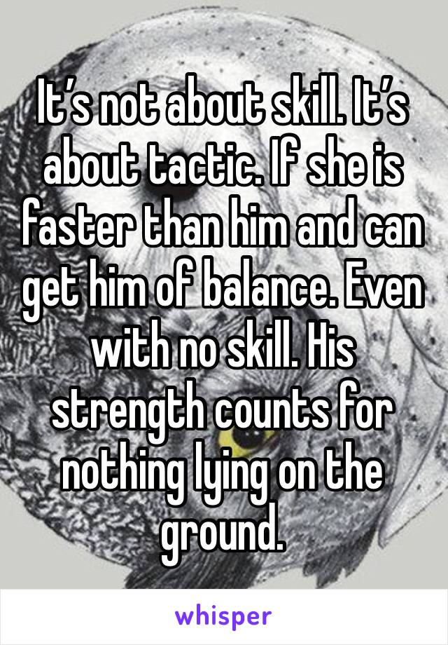 It’s not about skill. It’s about tactic. If she is faster than him and can get him of balance. Even with no skill. His strength counts for nothing lying on the ground.