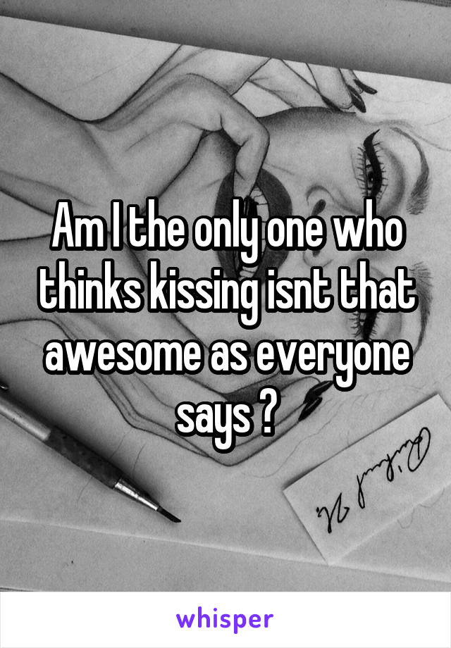 Am I the only one who thinks kissing isnt that awesome as everyone says ?