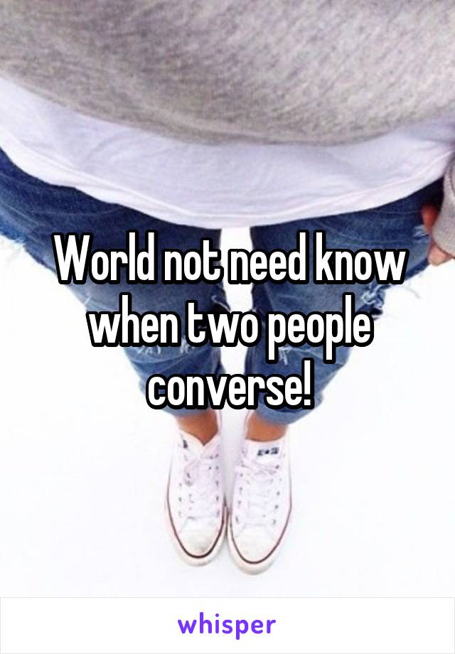 World not need know when two people converse!