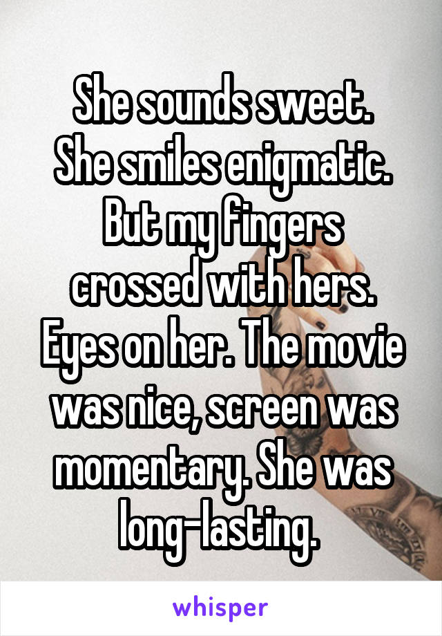 She sounds sweet.
She smiles enigmatic.
But my fingers crossed with hers.
Eyes on her. The movie was nice, screen was momentary. She was long-lasting. 