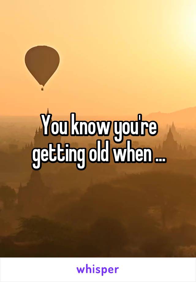 You know you're getting old when ...