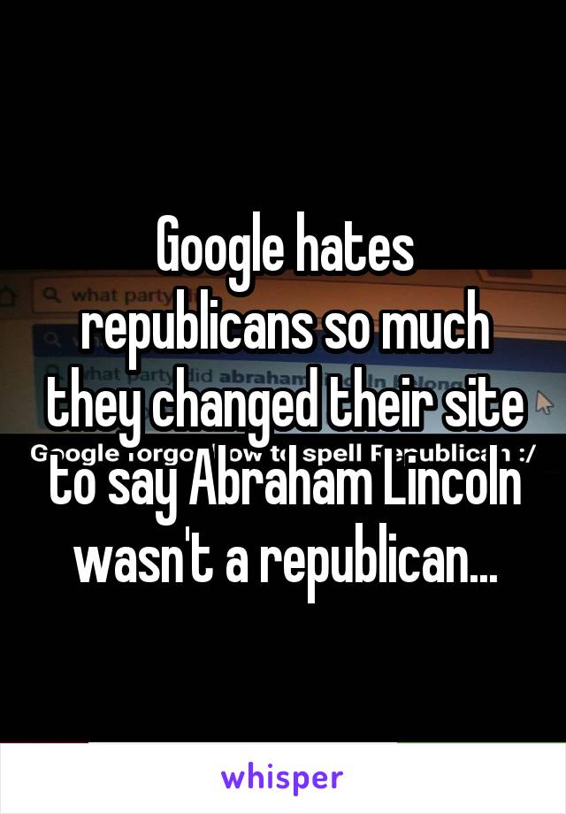 Google hates republicans so much they changed their site to say Abraham Lincoln wasn't a republican...