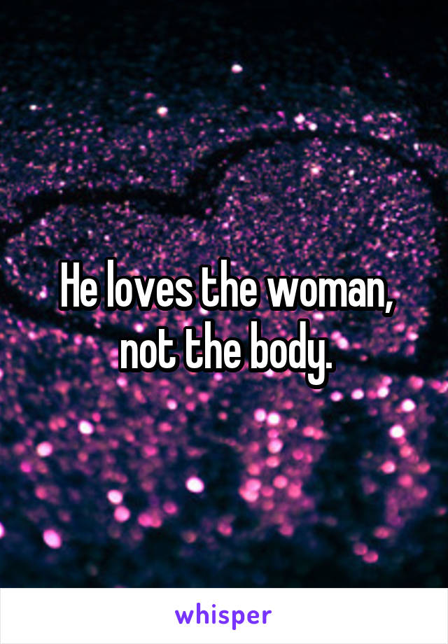 He loves the woman, not the body.