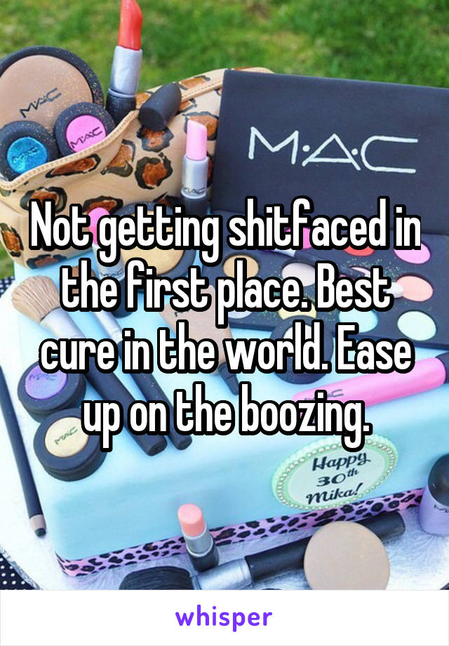 Not getting shitfaced in the first place. Best cure in the world. Ease up on the boozing.