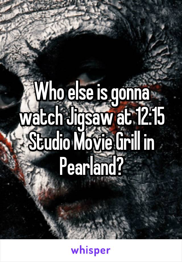 Who else is gonna watch Jigsaw at 12:15 Studio Movie Grill in Pearland?