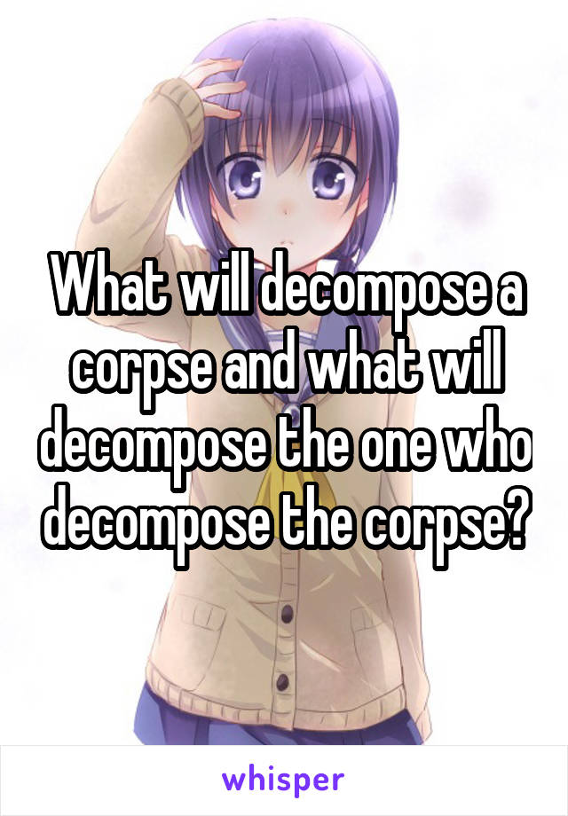 What will decompose a corpse and what will decompose the one who decompose the corpse?