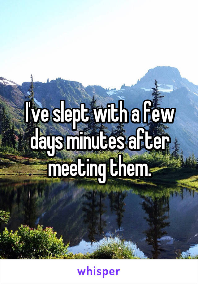 I've slept with a few days minutes after meeting them.