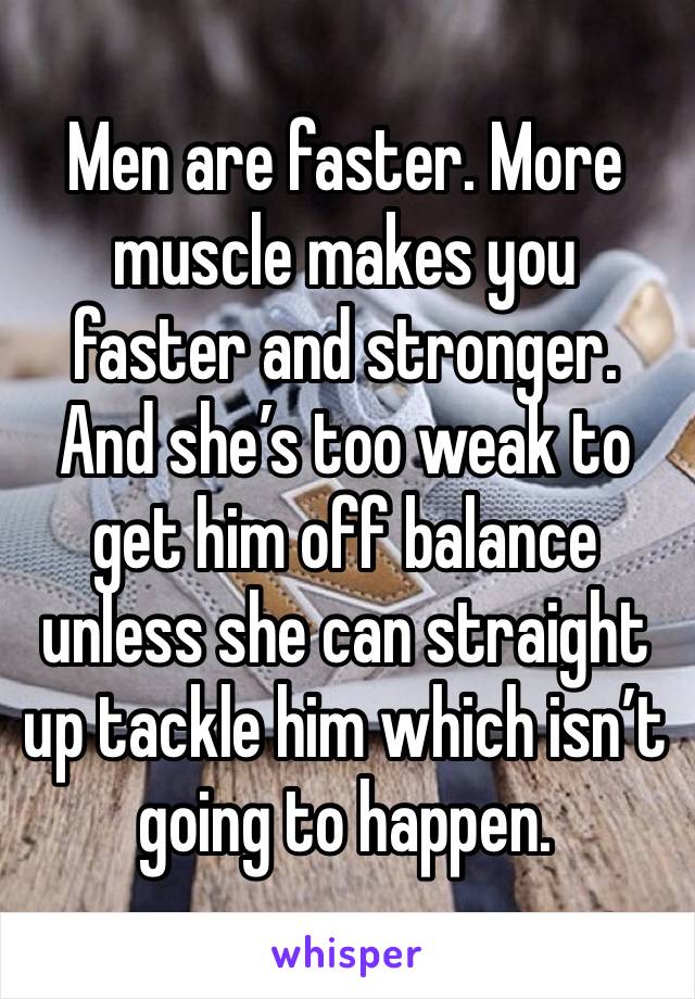 Men are faster. More muscle makes you faster and stronger. And she’s too weak to get him off balance unless she can straight up tackle him which isn’t going to happen.