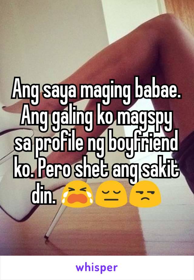 Ang saya maging babae. Ang galing ko magspy sa profile ng boyfriend ko. Pero shet ang sakit din. 😭😔😒