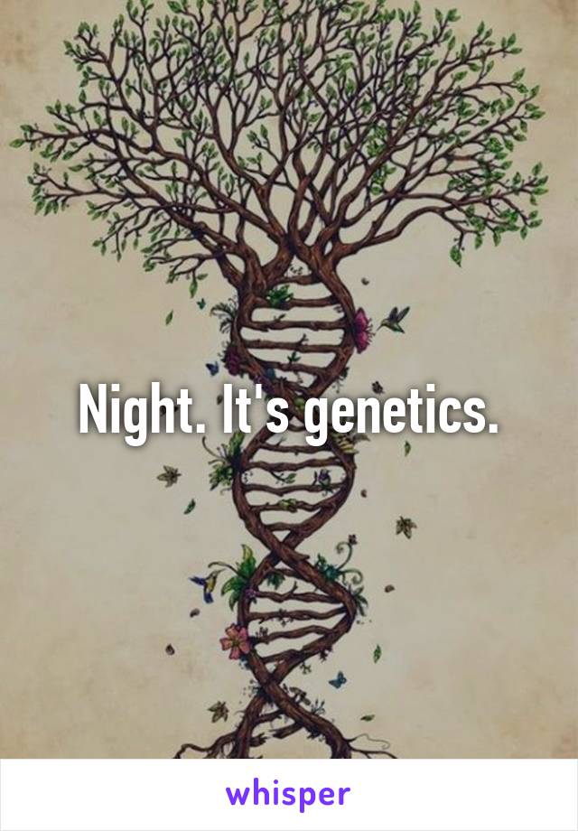 Night. It's genetics.