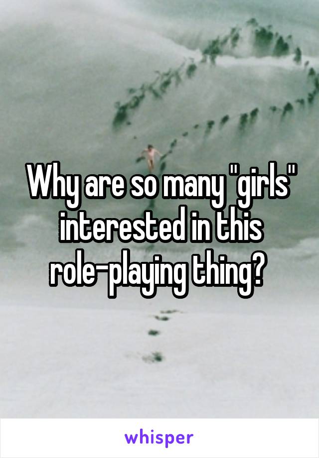 Why are so many "girls" interested in this role-playing thing? 