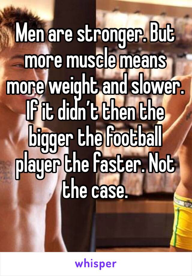 Men are stronger. But more muscle means more weight and slower. If it didn’t then the bigger the football player the faster. Not the case.