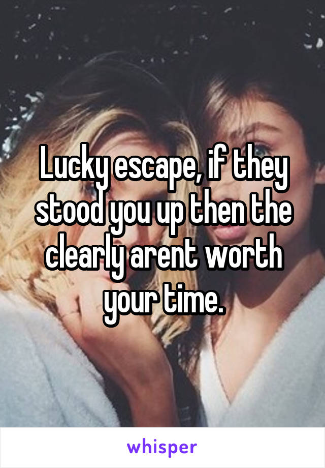 Lucky escape, if they stood you up then the clearly arent worth your time.