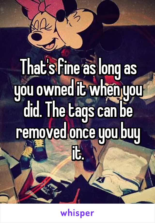 That's fine as long as you owned it when you did. The tags can be removed once you buy it.