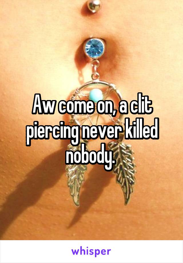 Aw come on, a clit piercing never killed nobody. 