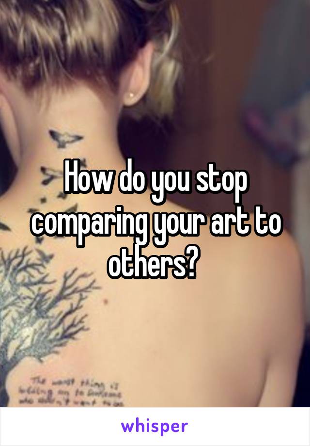 How do you stop comparing your art to others? 