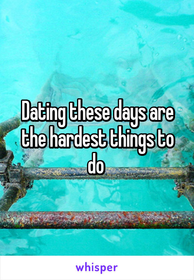 Dating these days are the hardest things to do 