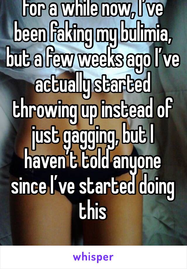 For a while now, I’ve been faking my bulimia, but a few weeks ago I’ve actually started throwing up instead of just gagging, but I haven’t told anyone since I’ve started doing this 