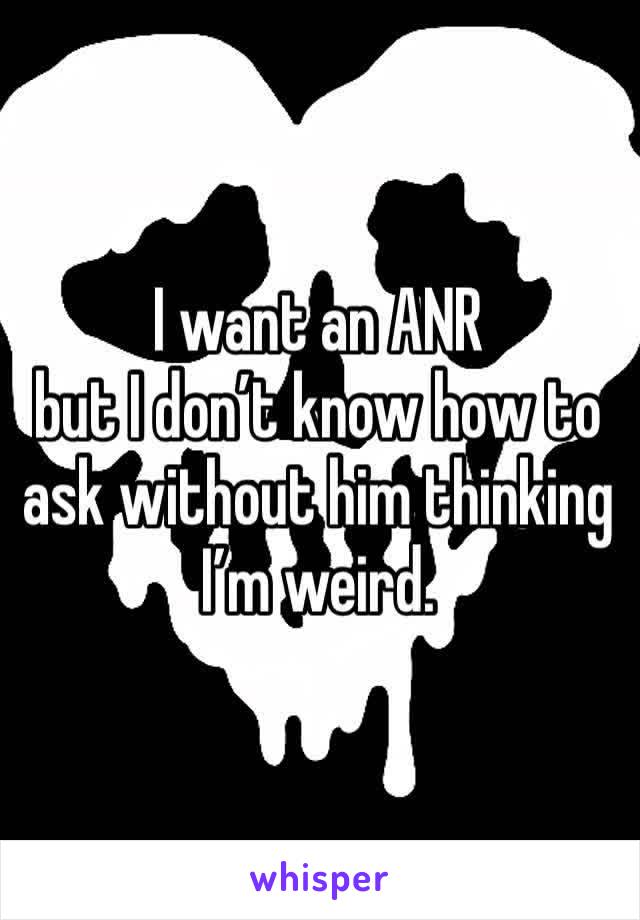 I want an ANR
but I don’t know how to ask without him thinking I’m weird. 