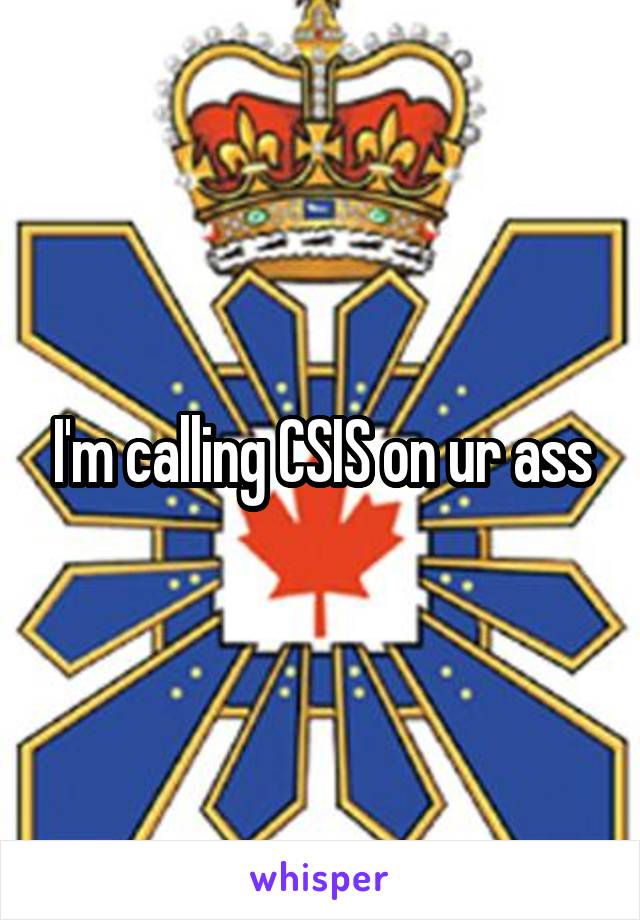 I'm calling CSIS on ur ass