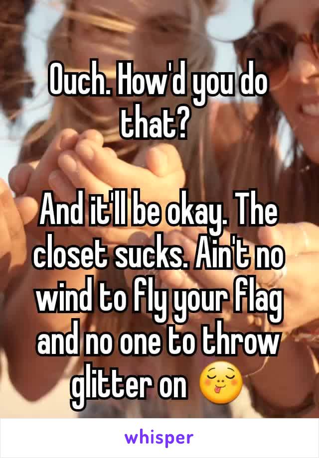 Ouch. How'd you do that? 

And it'll be okay. The closet sucks. Ain't no wind to fly your flag and no one to throw glitter on 😋