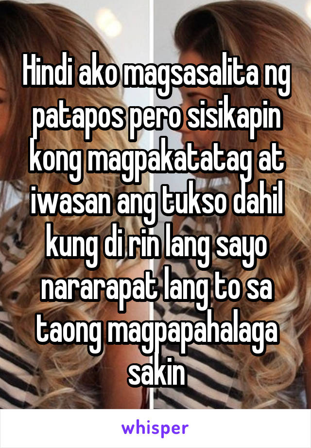 Hindi ako magsasalita ng patapos pero sisikapin kong magpakatatag at iwasan ang tukso dahil kung di rin lang sayo nararapat lang to sa taong magpapahalaga sakin