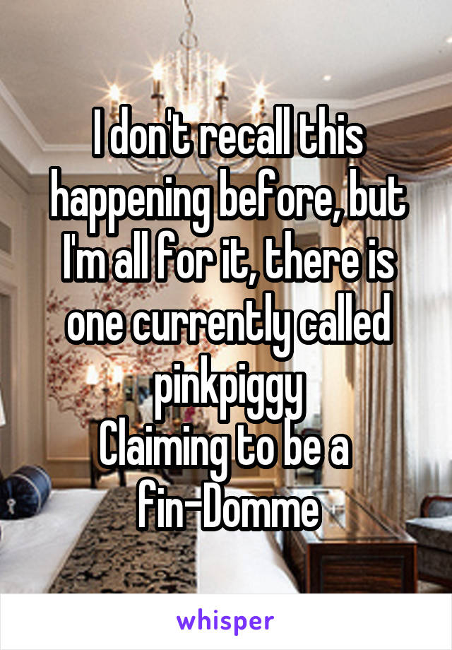 I don't recall this happening before, but I'm all for it, there is one currently called pinkpiggy
Claiming to be a 
fin-Domme