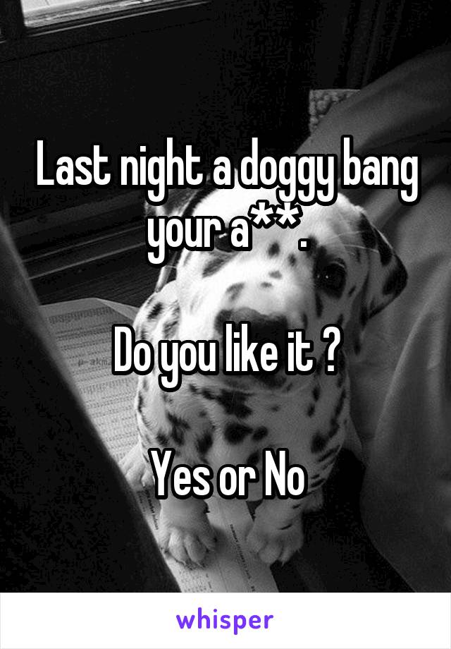 Last night a doggy bang your a**.

Do you like it ?

Yes or No