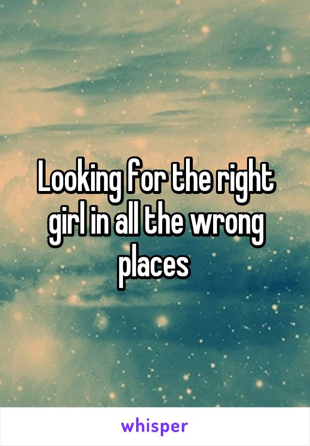 Looking for the right girl in all the wrong places 