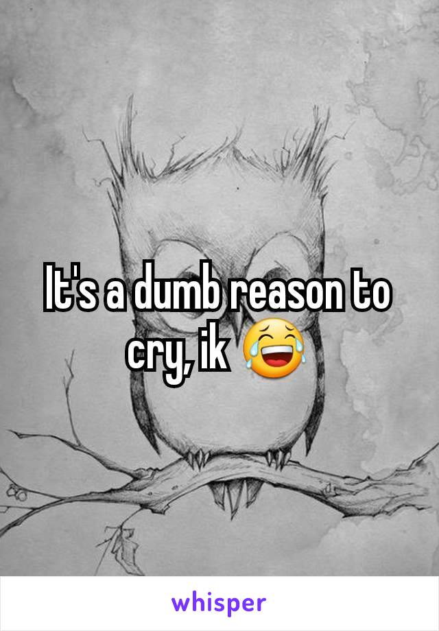 It's a dumb reason to cry, ik 😂