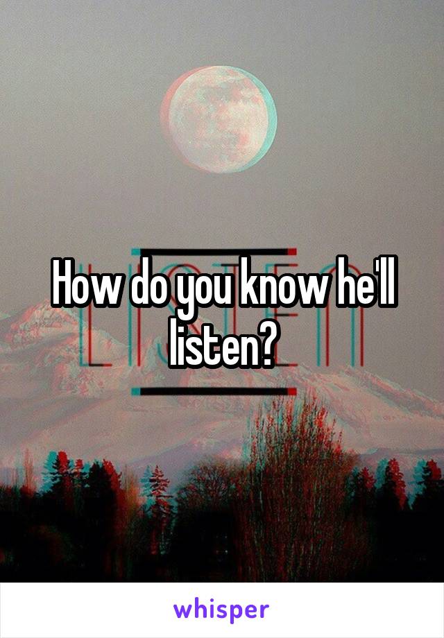 How do you know he'll listen?