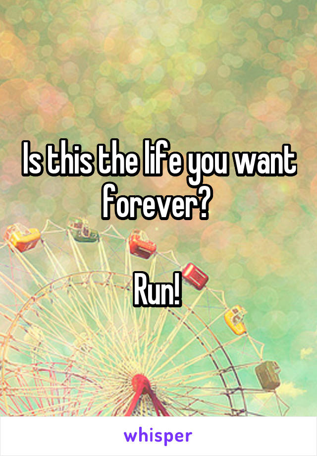 Is this the life you want forever? 

Run! 