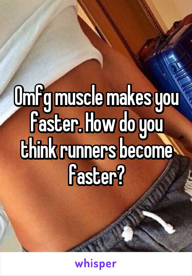 Omfg muscle makes you faster. How do you think runners become faster?