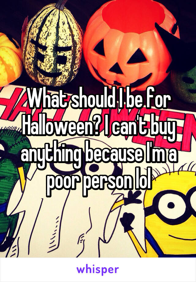 What should I be for Halloween? I can't buy anything because I'm a poor person lol