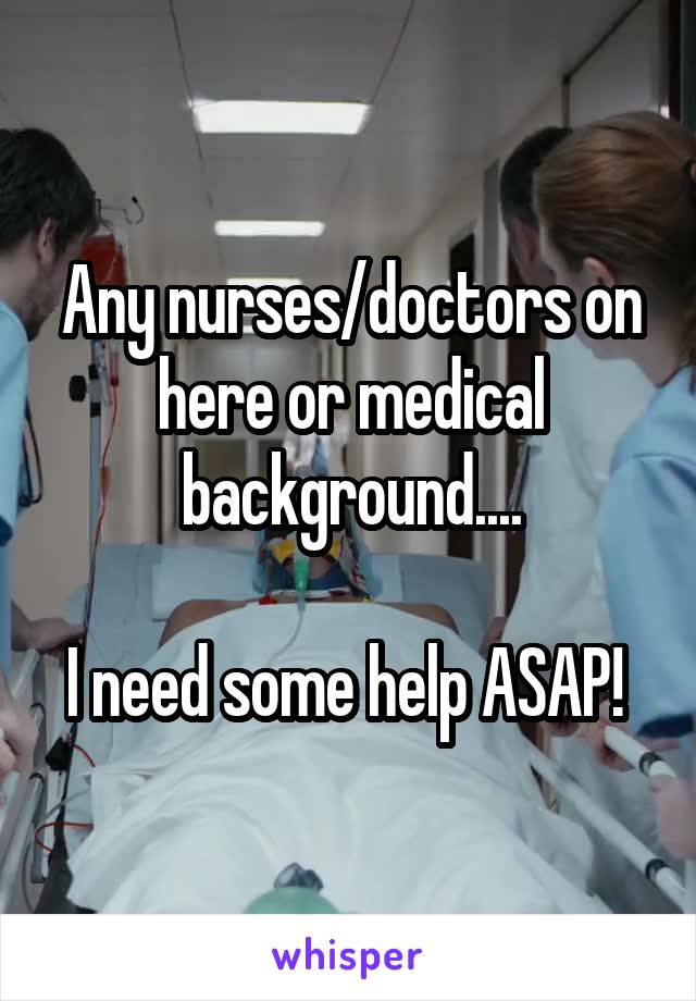 Any nurses/doctors on here or medical background....

I need some help ASAP! 