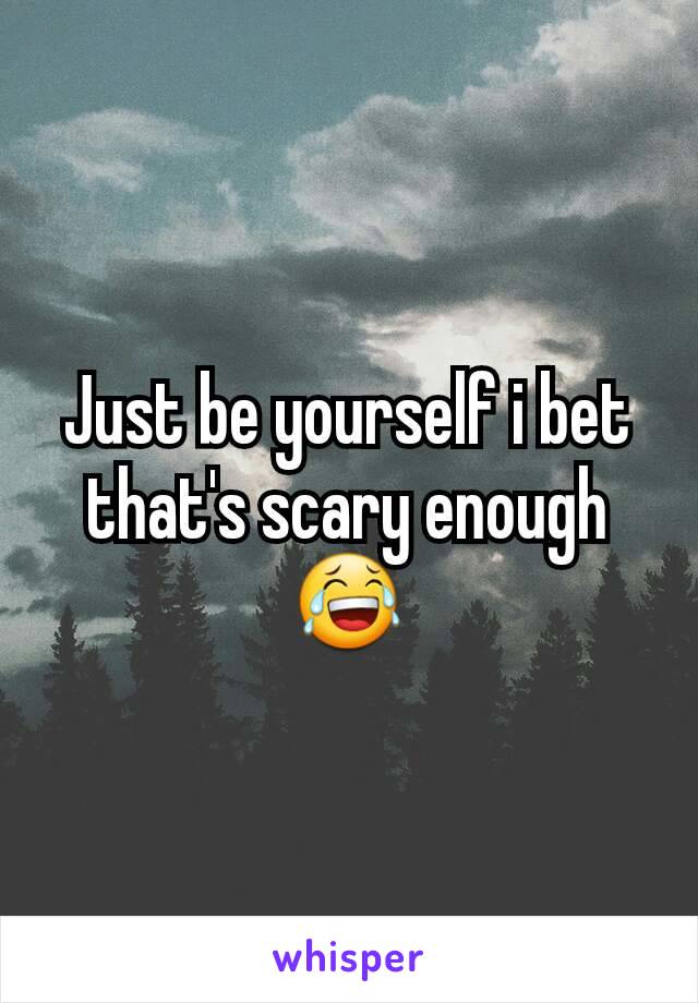 Just be yourself i bet that's scary enough😂