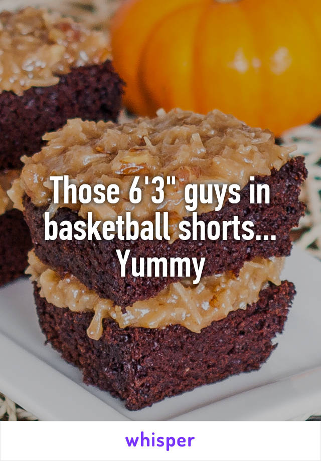 Those 6'3" guys in basketball shorts...
Yummy