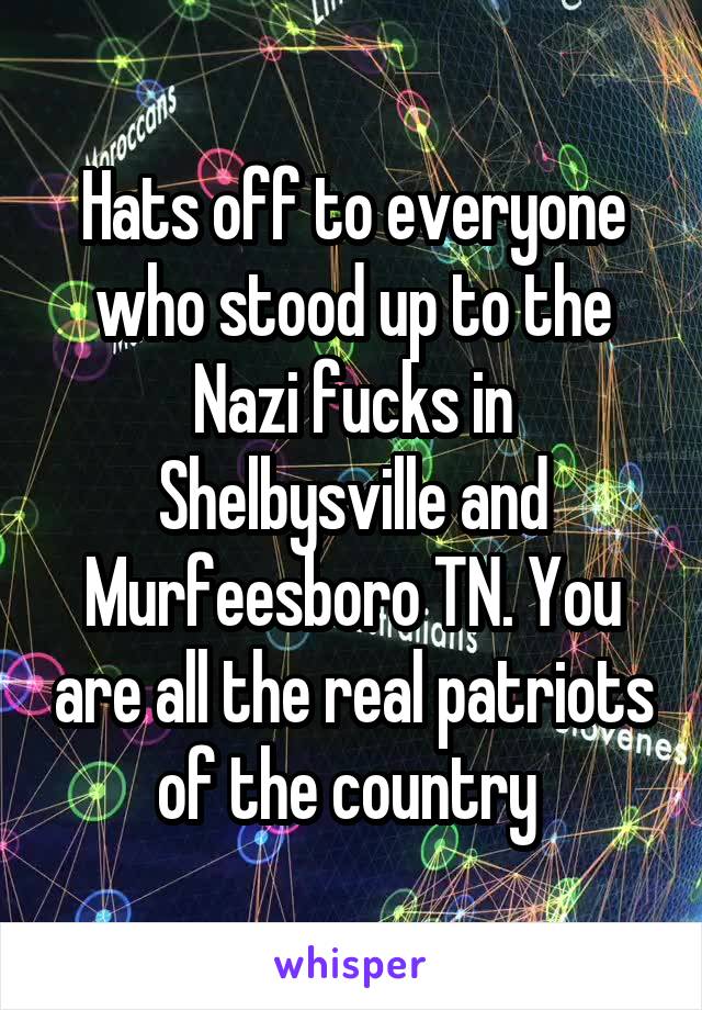 Hats off to everyone who stood up to the Nazi fucks in Shelbysville and Murfeesboro TN. You are all the real patriots of the country 