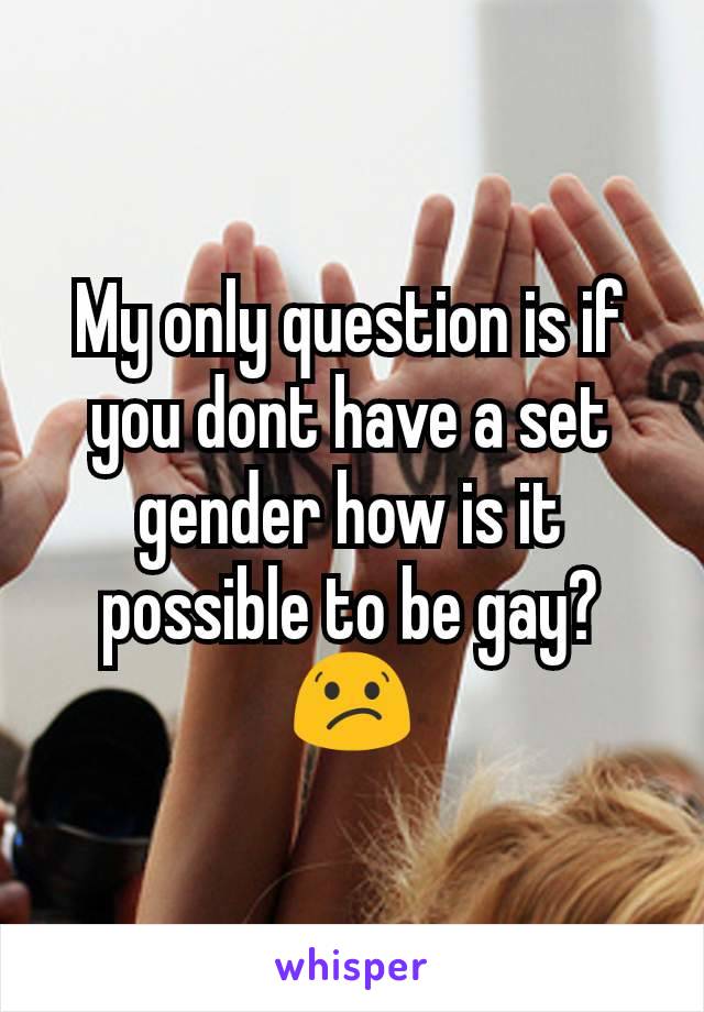 My only question is if you dont have a set gender how is it possible to be gay?😕